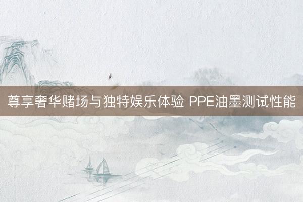 尊享奢华赌场与独特娱乐体验 PPE油墨测试性能