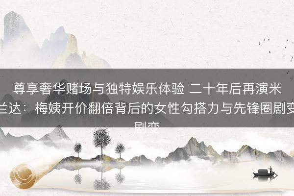 尊享奢华赌场与独特娱乐体验 二十年后再演米兰达：梅姨开价翻倍背后的女性勾搭力与先锋圈剧变