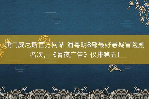 澳门威尼斯官方网站 潘粤明8部最好悬疑冒险剧名次，《暮夜广告》仅排第五！
