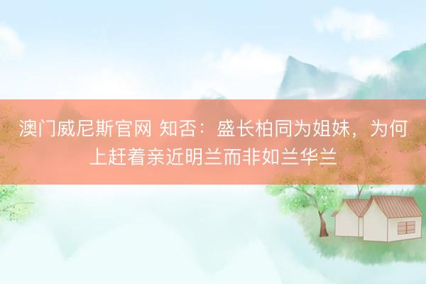 澳门威尼斯官网 知否：盛长柏同为姐妹，为何上赶着亲近明兰而非如兰华兰