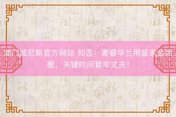 澳门威尼斯官方网站 知否：奢睿华兰用盛家金项圈，关键时间套牢丈夫！