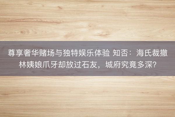 尊享奢华赌场与独特娱乐体验 知否：海氏裁撤林姨娘爪牙却放过石友，城府究竟多深？