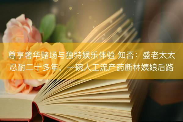 尊享奢华赌场与独特娱乐体验 知否：盛老太太忍耐二十多年，一碗人工流产药断林姨娘后路