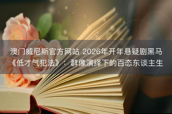 澳门威尼斯官方网站 2026年开年悬疑剧黑马《低才气犯法》：群像演绎下的百态东谈主生