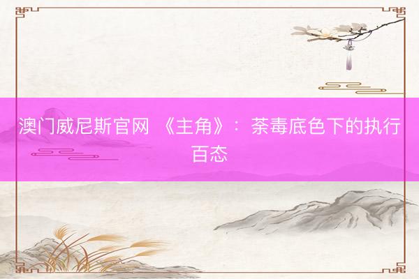 澳门威尼斯官网 《主角》：荼毒底色下的执行百态