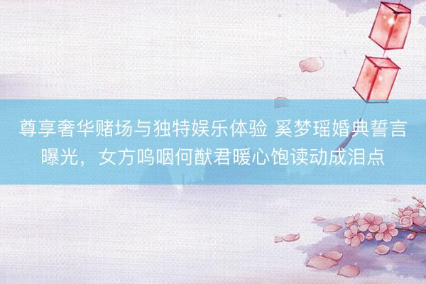 尊享奢华赌场与独特娱乐体验 奚梦瑶婚典誓言曝光，女方呜咽何猷君暖心饱读动成泪点