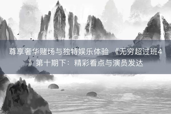 尊享奢华赌场与独特娱乐体验 《无穷超过班4》第十期下:精彩看点与演员发达
