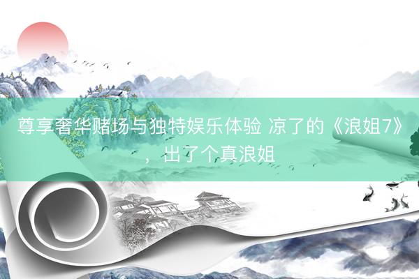 尊享奢华赌场与独特娱乐体验 凉了的《浪姐7》，出了个真浪姐