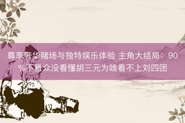 尊享奢华赌场与独特娱乐体验 主角大结局：90%不雅众没看懂胡三元为啥看不上刘四团