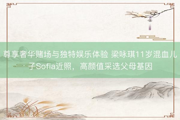 尊享奢华赌场与独特娱乐体验 梁咏琪11岁混血儿子Sofia近照，高颜值采选父母基因