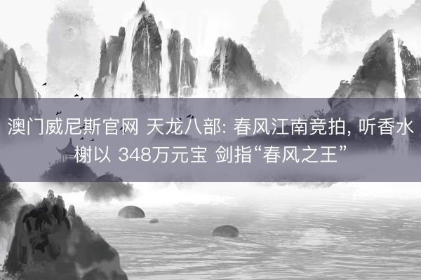 澳门威尼斯官网 天龙八部: 春风江南竞拍， 听香水榭以 348万元宝 剑指“春风之王”