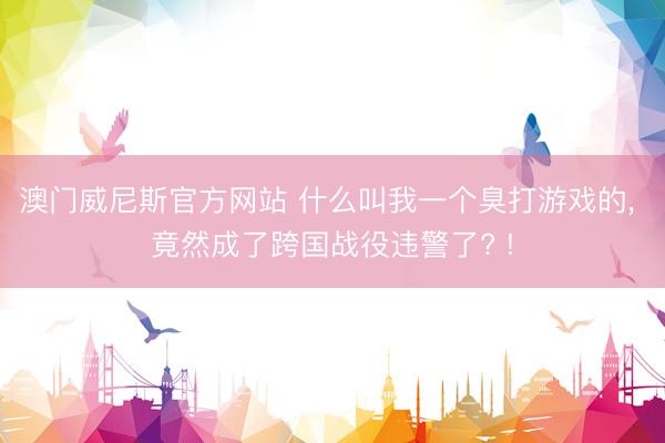 澳门威尼斯官方网站 什么叫我一个臭打游戏的， 竟然成了跨国战役违警了? !