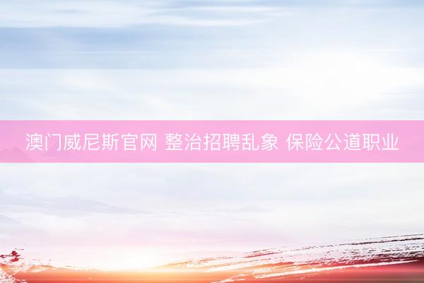 澳门威尼斯官网 整治招聘乱象 保险公道职业