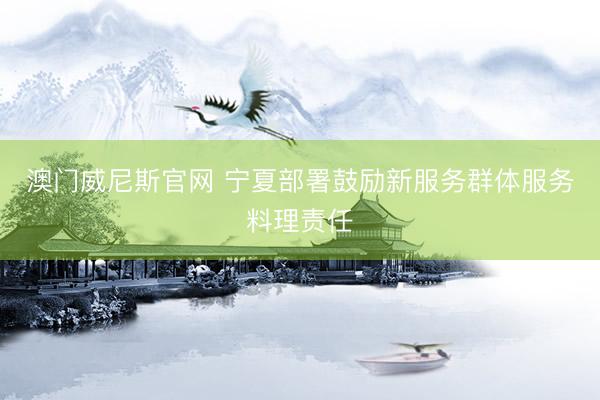 澳门威尼斯官网 宁夏部署鼓励新服务群体服务料理责任