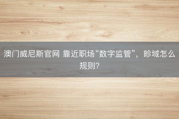 澳门威尼斯官网 靠近职场“数字监管”，畛域怎么规则？
