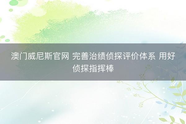 澳门威尼斯官网 完善治绩侦探评价体系 用好侦探指挥棒