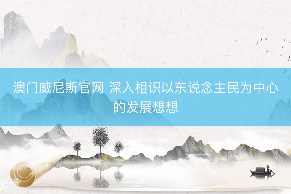 澳门威尼斯官网 深入相识以东说念主民为中心的发展想想