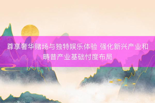 尊享奢华赌场与独特娱乐体验 强化新兴产业和畴昔产业基础忖度布局