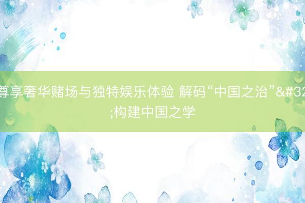 尊享奢华赌场与独特娱乐体验 解码“中国之治” 构建中国之学