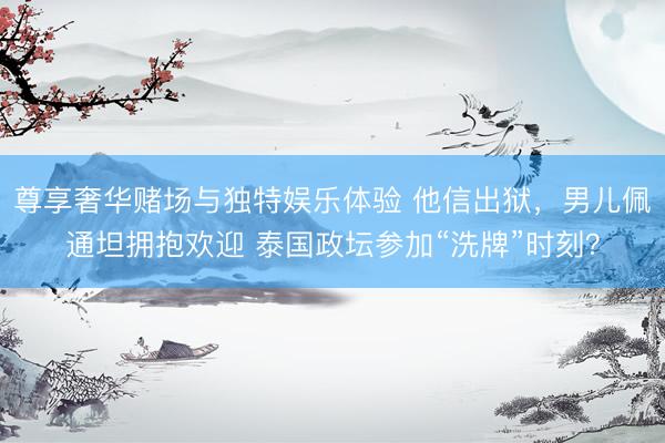 尊享奢华赌场与独特娱乐体验 他信出狱,男儿佩通坦拥抱欢迎 泰国政坛参加“洗牌”时刻?