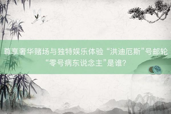 尊享奢华赌场与独特娱乐体验 “洪迪厄斯”号邮轮“零号病东说念主”是谁?