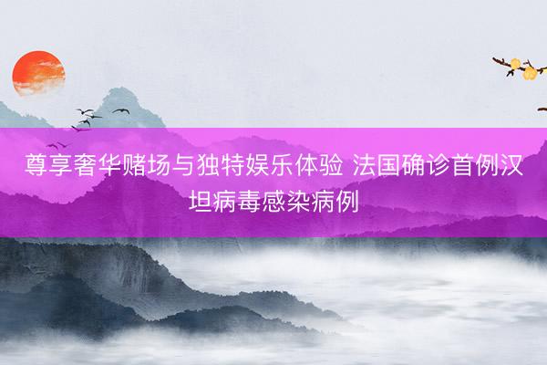 尊享奢华赌场与独特娱乐体验 法国确诊首例汉坦病毒感染病例