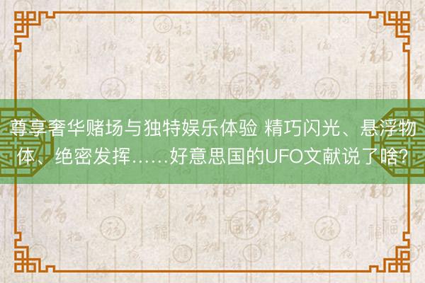 尊享奢华赌场与独特娱乐体验 精巧闪光、悬浮物体、绝密发挥……好意思国的UFO文献说了啥?