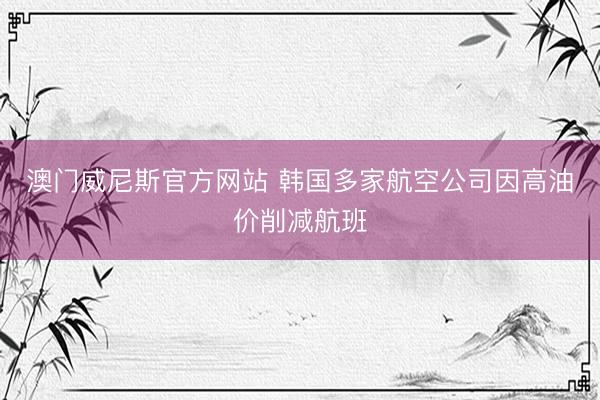 澳门威尼斯官方网站 韩国多家航空公司因高油价削减航班