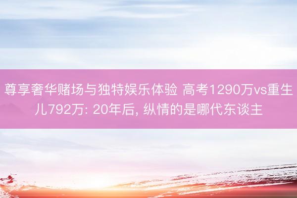 尊享奢华赌场与独特娱乐体验 高考1290万vs重生儿792万: 20年后， 纵情的是哪代东谈主