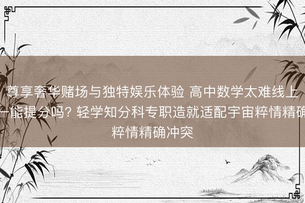 尊享奢华赌场与独特娱乐体验 高中数学太难线上一双一能提分吗? 轻学知分科专职造就适配宇宙粹情精确冲突