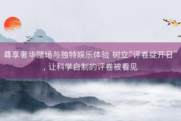 尊享奢华赌场与独特娱乐体验 树立“评卷绽开日”， 让科学自制的评卷被看见