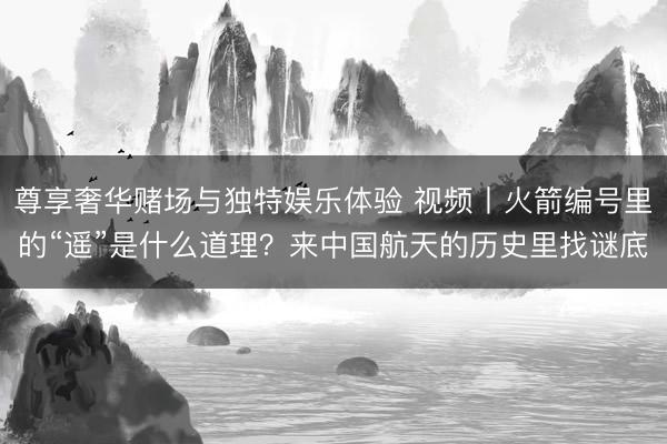 尊享奢华赌场与独特娱乐体验 视频丨火箭编号里的“遥”是什么道理？来中国航天的历史里找谜底