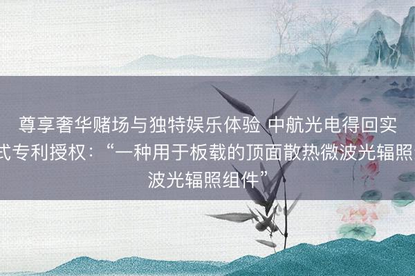 尊享奢华赌场与独特娱乐体验 中航光电得回实用新式专利授权：“一种用于板载的顶面散热微波光辐照组件”