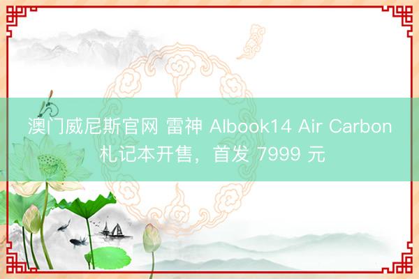澳门威尼斯官网 雷神 AIbook14 Air Carbon 札记本开售，首发 7999 元