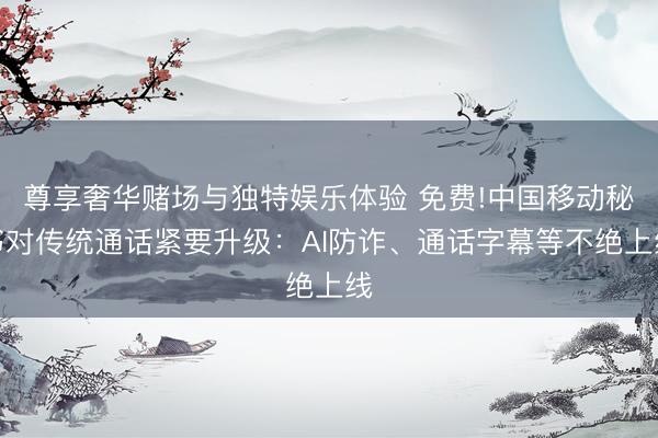 尊享奢华赌场与独特娱乐体验 免费!中国移动秘书对传统通话紧要升级：AI防诈、通话字幕等不绝上线