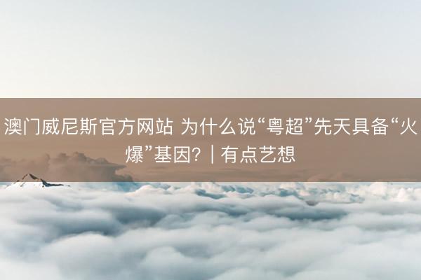 澳门威尼斯官方网站 为什么说“粤超”先天具备“火爆”基因？| 有点艺想