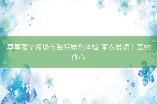 尊享奢华赌场与独特娱乐体验 南农晨读丨荔村修心