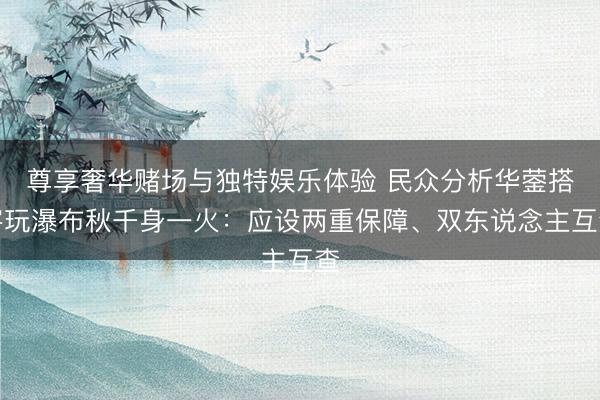 尊享奢华赌场与独特娱乐体验 民众分析华蓥搭客玩瀑布秋千身一火：应设两重保障、双东说念主互查