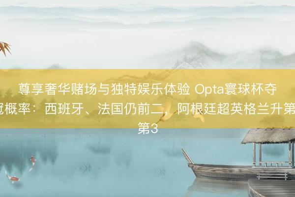 尊享奢华赌场与独特娱乐体验 Opta寰球杯夺冠概率：西班牙、法国仍前二，阿根廷超英格兰升第3