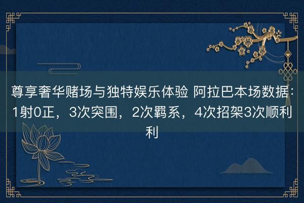 尊享奢华赌场与独特娱乐体验 阿拉巴本场数据：1射0正，3次突围，2次羁系，<a href=