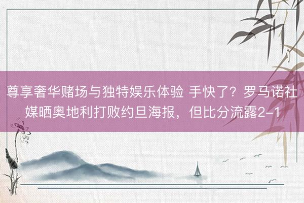 尊享奢华赌场与独特娱乐体验 手快了？罗马诺社媒晒奥地利打败约旦海报，但比分流露2-1