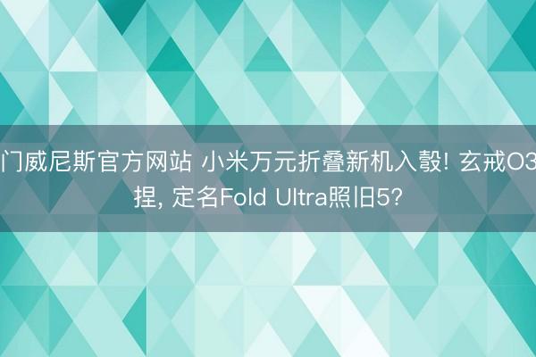 澳门威尼斯官方网站 小米万元折叠新机入彀! 玄戒O3加捏, 定名Fold Ultra照旧5?