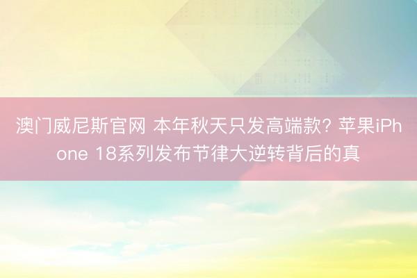 澳门威尼斯官网 本年秋天只发高端款? 苹果iPhone 18系列发布节律大逆转背后的真