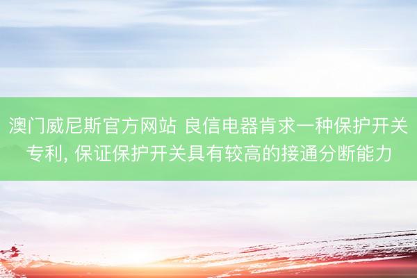 澳门威尼斯官方网站 良信电器肯求一种保护开关专利, 保证保护开关具有较高的接通分