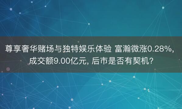 尊享奢华赌场与独特娱乐体验 富瀚微涨0.28%, 成交额9.00亿元, 后市是否有契机?